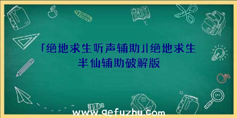 「绝地求生听声辅助」|绝地求生半仙辅助破解版